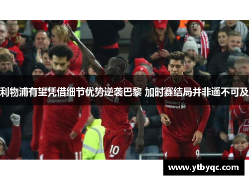 利物浦有望凭借细节优势逆袭巴黎 加时赛结局并非遥不可及