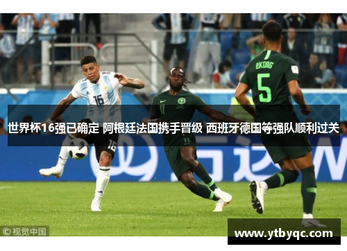 世界杯16强已确定 阿根廷法国携手晋级 西班牙德国等强队顺利过关