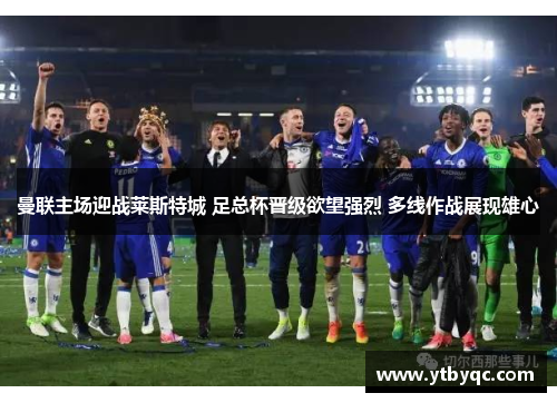 曼联主场迎战莱斯特城 足总杯晋级欲望强烈 多线作战展现雄心