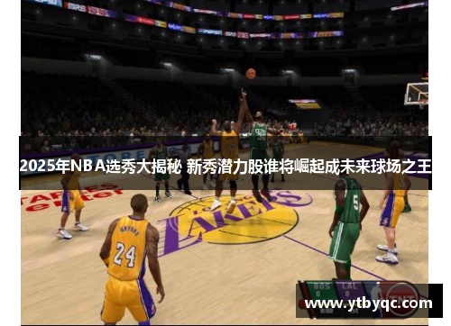 2025年NBA选秀大揭秘 新秀潜力股谁将崛起成未来球场之王