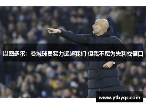 以图多尔：曼城球员实力远超我们 但我不愿为失利找借口