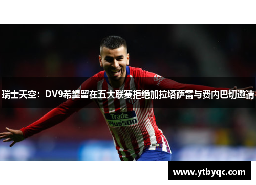 瑞士天空：DV9希望留在五大联赛拒绝加拉塔萨雷与费内巴切邀请