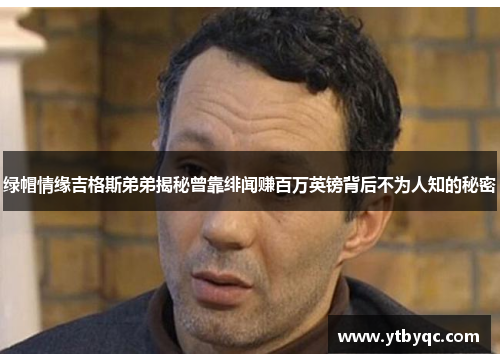 绿帽情缘吉格斯弟弟揭秘曾靠绯闻赚百万英镑背后不为人知的秘密